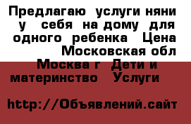 Предлагаю  услуги няни   у   себя  на дому  для  одного  ребенка › Цена ­ 25 000 - Московская обл., Москва г. Дети и материнство » Услуги   